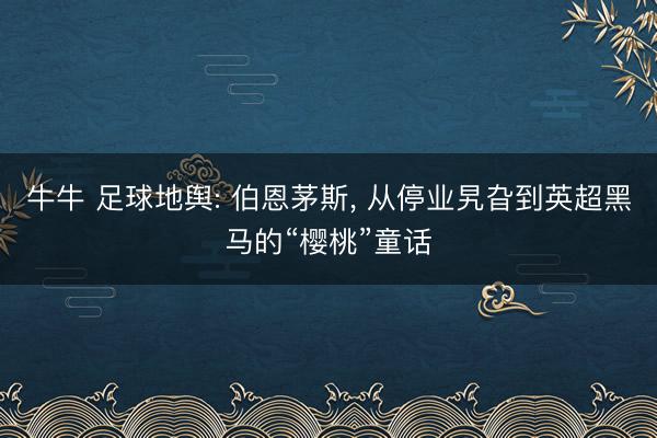 牛牛 足球地舆: 伯恩茅斯, 从停业旯旮到英超黑马的“樱桃”童话