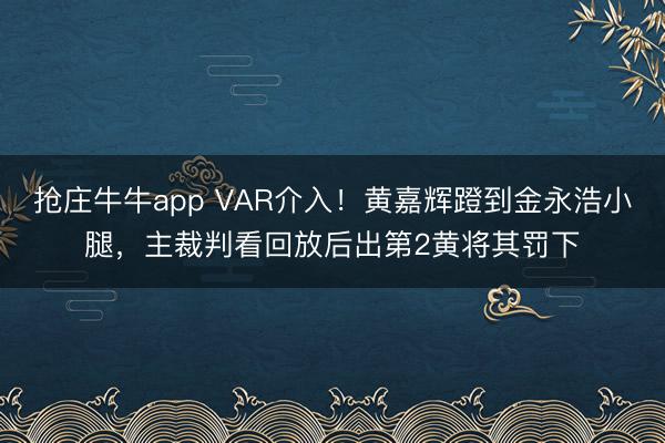 抢庄牛牛app VAR介入！黄嘉辉蹬到金永浩小腿，主裁判看回放后出第2黄将其罚下
