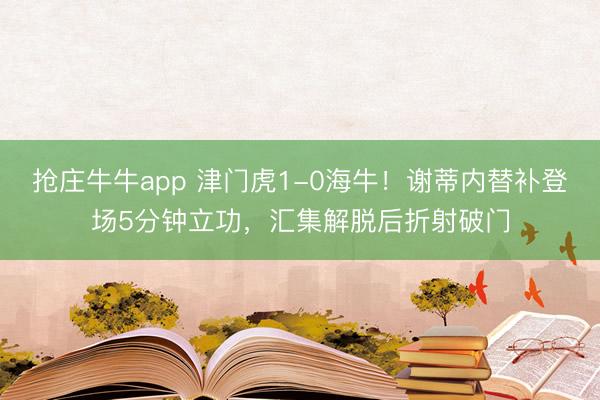 抢庄牛牛app 津门虎1-0海牛!谢蒂内替补登场5分钟立功,汇集解脱后折射破门