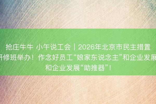抢庄牛牛 小午说工会｜2026年北京市民主措置使命专题研修班举办！作念好员工“娘家东说念主”和企业发展“助推器”！