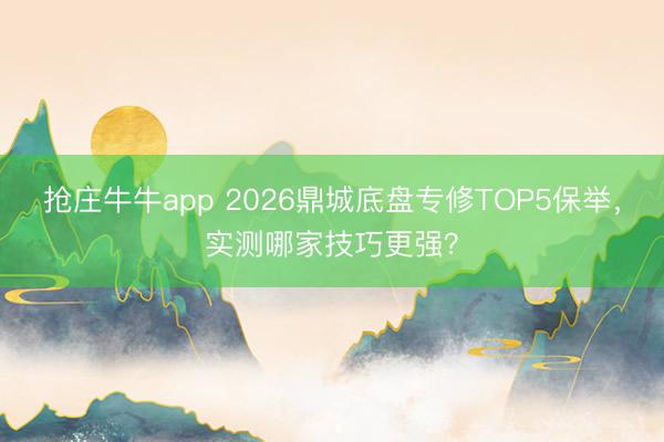 抢庄牛牛app 2026鼎城底盘专修TOP5保举,实测哪家技巧更强?
