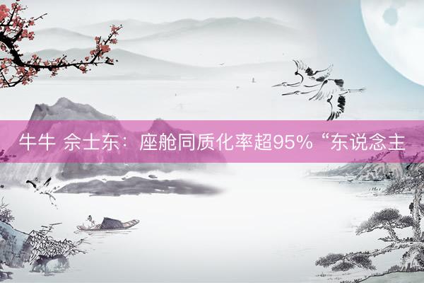 牛牛 佘士东:座舱同质化率超95% “东说念主