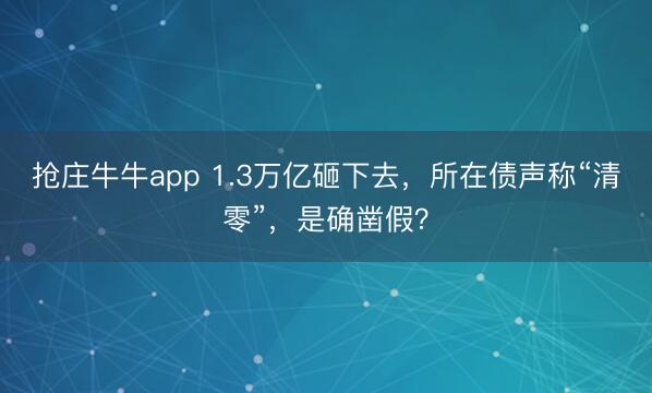 抢庄牛牛app 1.3万亿砸下去,所在债声称“清零”,是确凿假?