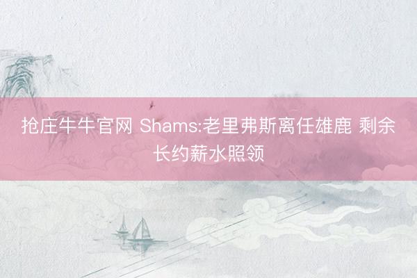 抢庄牛牛官网 Shams:老里弗斯离任雄鹿 剩余长约薪水照领