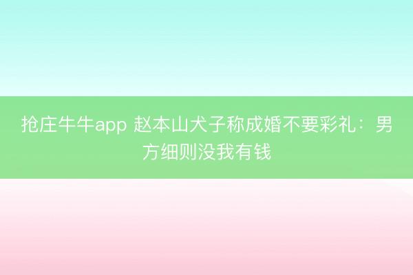 抢庄牛牛app 赵本山犬子称成婚不要彩礼：男方细则没我有钱