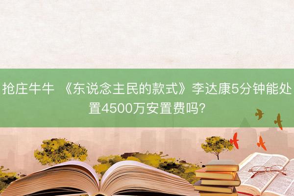 抢庄牛牛 《东说念主民的款式》李达康5分钟能处置4500万安置费吗？