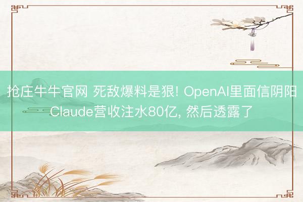 抢庄牛牛官网 死敌爆料是狠! OpenAI里面信阴阳Claude营收注水80亿， 然后透露了
