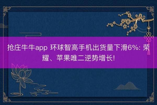 抢庄牛牛app 环球智高手机出货量下滑6%: 荣耀、苹果唯二逆势增长!
