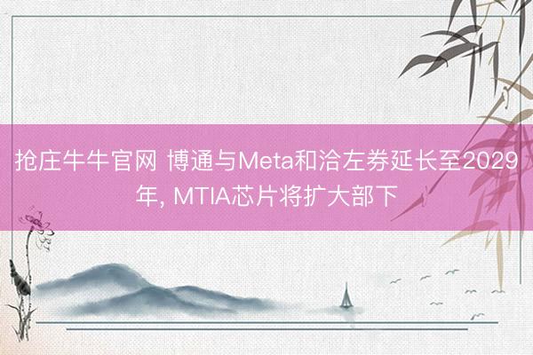 抢庄牛牛官网 博通与Meta和洽左券延长至2029年， MTIA芯片将扩大部下