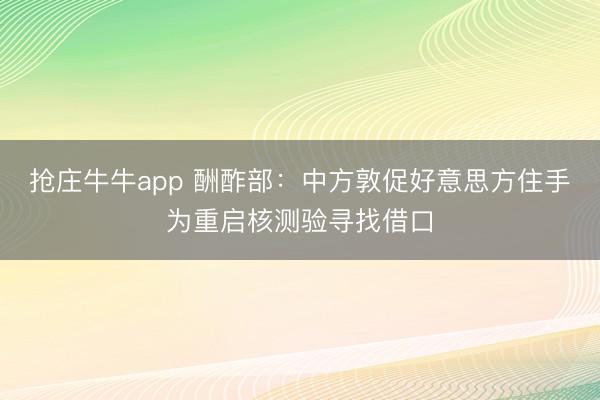 抢庄牛牛app 酬酢部:中方敦促好意思方住手为重启核测验寻找借口