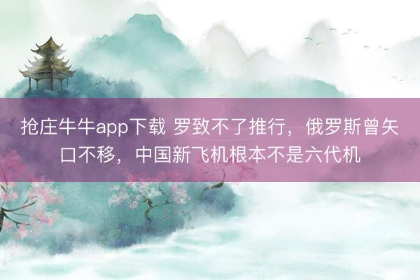 抢庄牛牛app下载 罗致不了推行，俄罗斯曾矢口不移，中国新飞机根本不是六代机