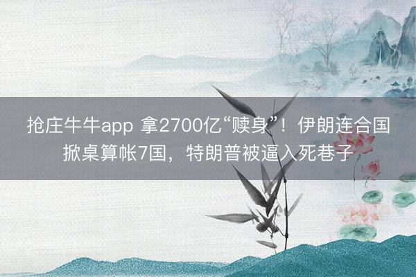 抢庄牛牛app 拿2700亿“赎身”！伊朗连合国掀桌算帐7国，特朗普被逼入死巷子