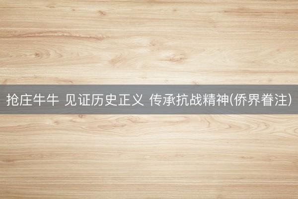 抢庄牛牛 见证历史正义 传承抗战精神(侨界眷注)