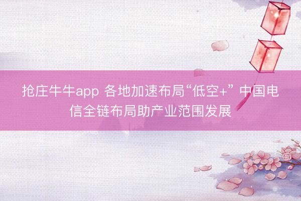 抢庄牛牛app 各地加速布局“低空+” 中国电信全链布局助产业范围发展