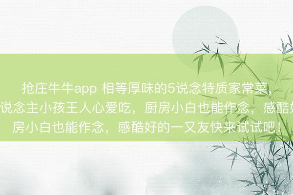 抢庄牛牛app 相等厚味的5说念特质家常菜，作念法超等苟简，大东说念主小孩王人心爱吃，厨房小白也能作念，感酷好的一又友快来试试吧！