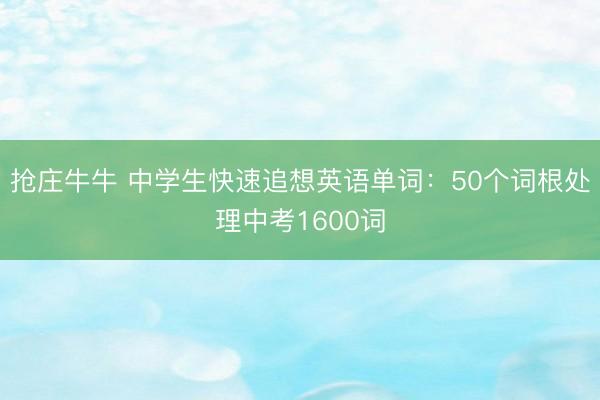 抢庄牛牛 中学生快速追想英语单词：50个词根处理中考1600词