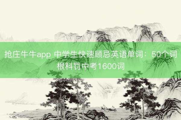 抢庄牛牛app 中学生快速顾忌英语单词：50个词根科罚中考1600词