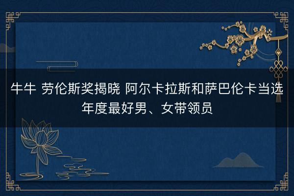 牛牛 劳伦斯奖揭晓 阿尔卡拉斯和萨巴伦卡当选年度最好男、女带领员