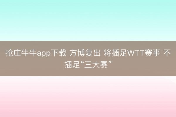 抢庄牛牛app下载 方博复出 将插足WTT赛事 不插足“三大赛”