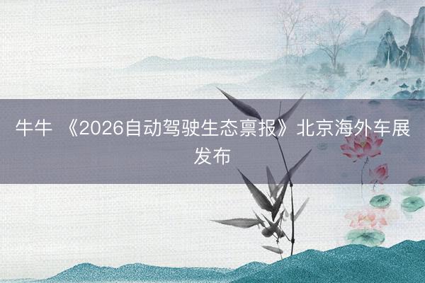 牛牛 《2026自动驾驶生态禀报》北京海外车展发布