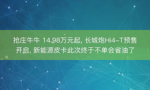 抢庄牛牛 14.98万元起， 长城炮Hi4-T预售开启， 新能源皮卡此次终于不单会省油了