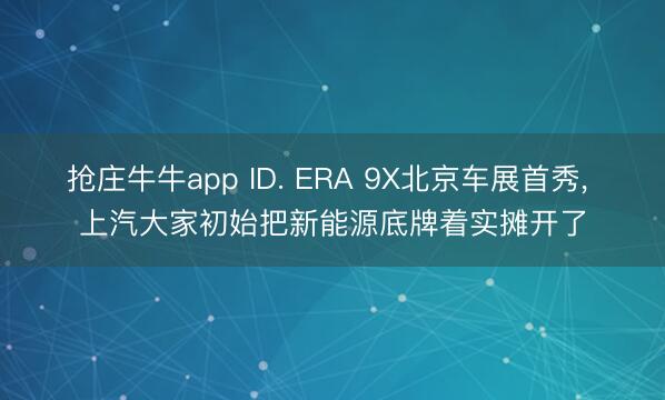 抢庄牛牛app ID. ERA 9X北京车展首秀， 上汽大家初始把新能源底牌着实摊开了