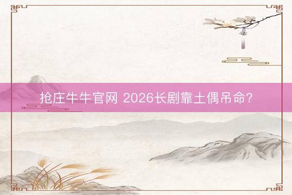 抢庄牛牛官网 2026长剧靠土偶吊命?