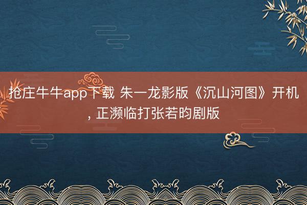 抢庄牛牛app下载 朱一龙影版《沉山河图》开机， 正濒临打张若昀剧版