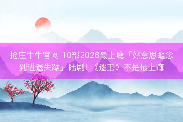 抢庄牛牛官网 10部2026最上瘾「好意思瞻念到进退失踞」陆剧! 《逐玉》不是最上瘾