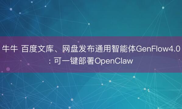 牛牛 百度文库、网盘发布通用智能体GenFlow4.0: 可一键部署OpenClaw