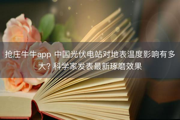 抢庄牛牛app 中国光伏电站对地表温度影响有多大? 科学家发表最新琢磨效果