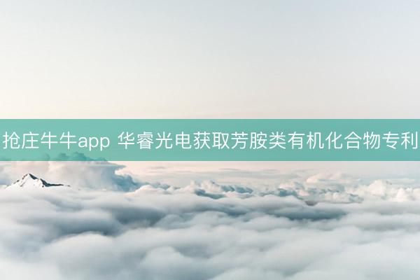 抢庄牛牛app 华睿光电获取芳胺类有机化合物专利