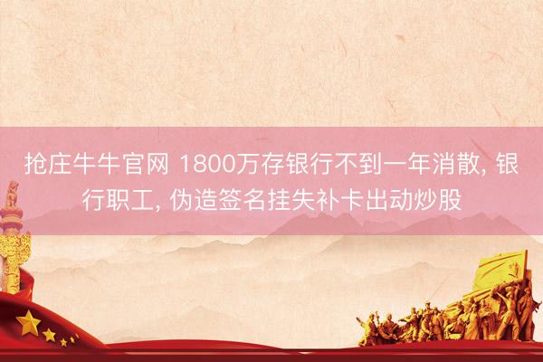 抢庄牛牛官网 1800万存银行不到一年消散， 银行职工， 伪造签名挂失补卡出动炒股