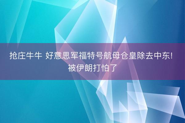 抢庄牛牛 好意思军福特号航母仓皇除去中东! 被伊朗打怕了