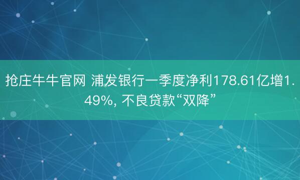 抢庄牛牛官网 浦发银行一季度净利178.61亿增1.49%， 不良贷款“双降”