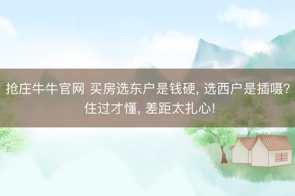 抢庄牛牛官网 买房选东户是钱硬， 选西户是插嗫? 住过才懂， 差距太扎心!