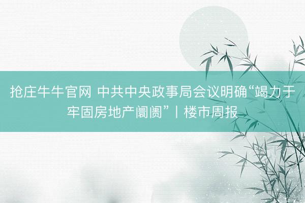抢庄牛牛官网 中共中央政事局会议明确“竭力于牢固房地产阛阓”丨楼市周报