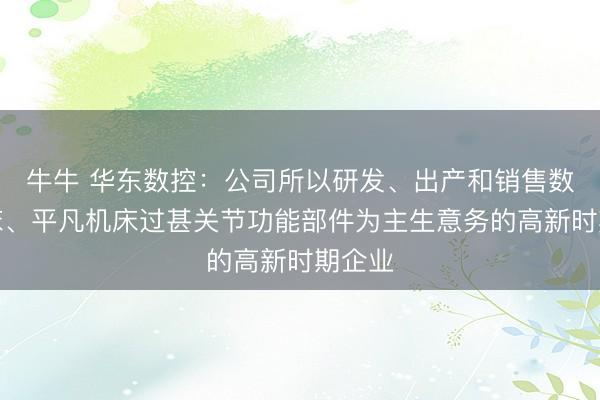 牛牛 华东数控：公司所以研发、出产和销售数控机床、平凡机床过甚关节功能部件为主生意务的高新时期企业