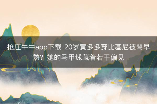 抢庄牛牛app下载 20岁黄多多穿比基尼被骂早熟？她的马甲线藏着若干偏见