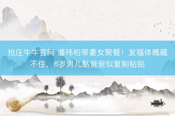 抢庄牛牛官网 潘玮柏带妻女聚餐！发福体魄藏不住，6岁男儿黏爸爸似复制粘贴