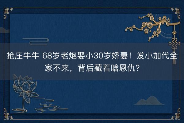 抢庄牛牛 68岁老炮娶小30岁娇妻！发小加代全家不来，背后藏着啥恩仇？