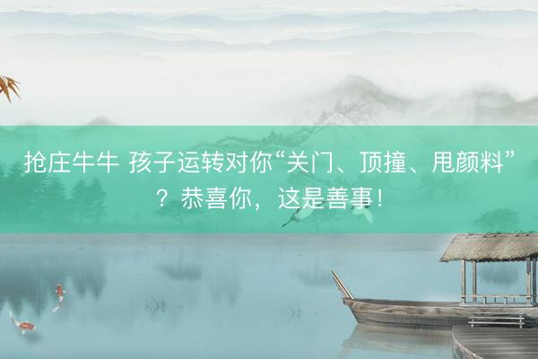 抢庄牛牛 孩子运转对你“关门、顶撞、甩颜料”？恭喜你，这是善事！