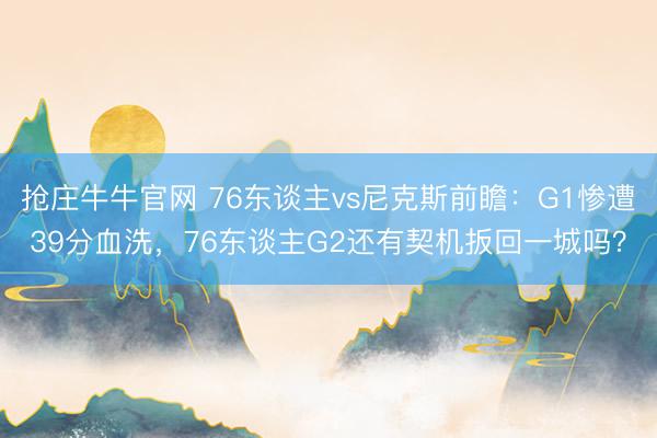 抢庄牛牛官网 76东谈主vs尼克斯前瞻：G1惨遭39分血洗，76东谈主G2还有契机扳回一城吗？