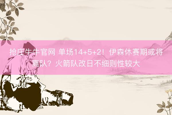 抢庄牛牛官网 单场14+5+2！伊森休赛期或将离队？火箭队改日不细则性较大