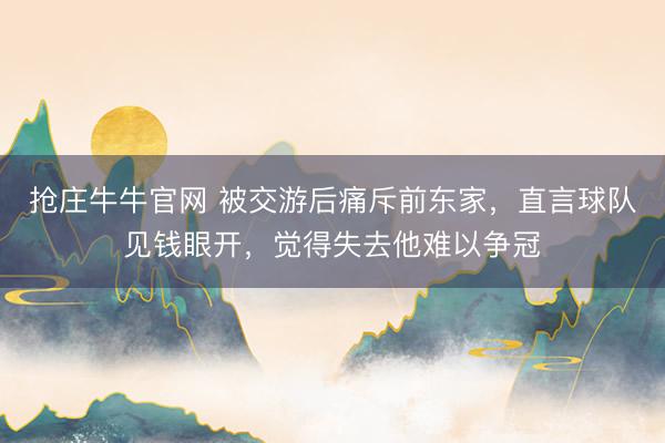 抢庄牛牛官网 被交游后痛斥前东家，直言球队见钱眼开，觉得失去他难以争冠