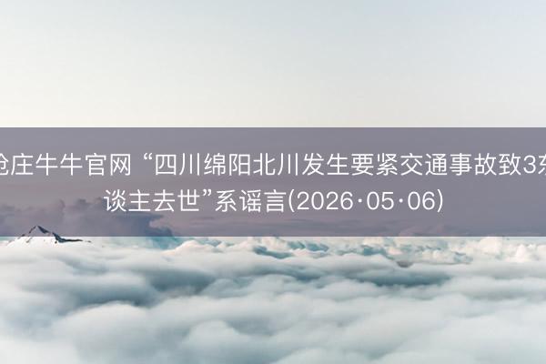 抢庄牛牛官网 “四川绵阳北川发生要紧交通事故致3东谈主去世”系谣言(2026·05·06)