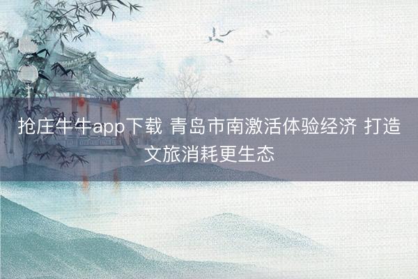 抢庄牛牛app下载 青岛市南激活体验经济 打造文旅消耗更生态