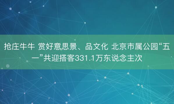 抢庄牛牛 赏好意思景、品文化 北京市属公园“五一”共迎搭客331.1万东说念主次