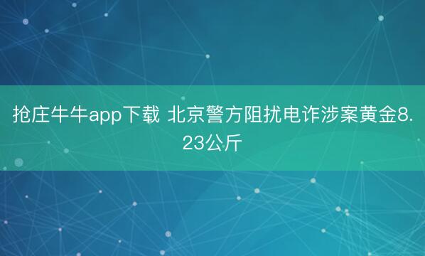 抢庄牛牛app下载 北京警方阻扰电诈涉案黄金8.23公斤