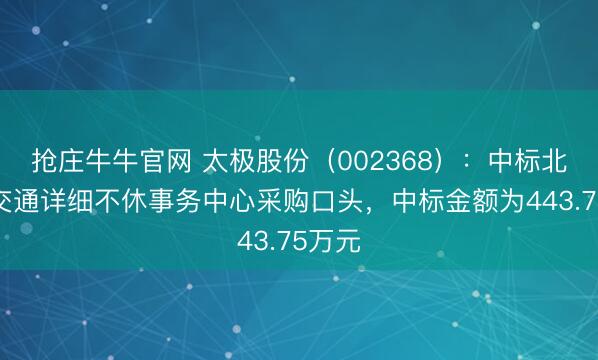 抢庄牛牛官网 太极股份（002368）：中标北京市交通详细不休事务中心采购口头，中标金额为443.75万元